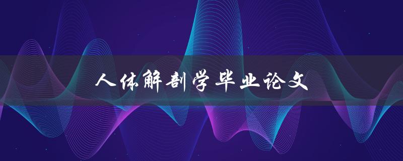 人体解剖学毕业论文(如何写出优秀的论文)