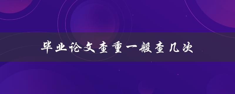 毕业论文查重一般查几次(需要进行多少次查重才足够)