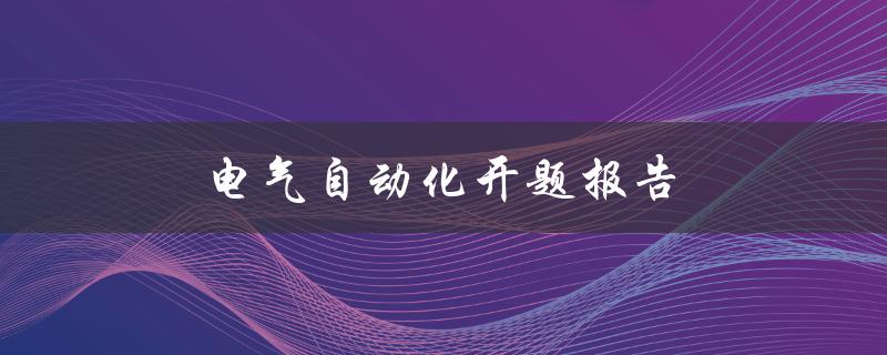 电气自动化开题报告(如何写好一份优秀的开题报告)