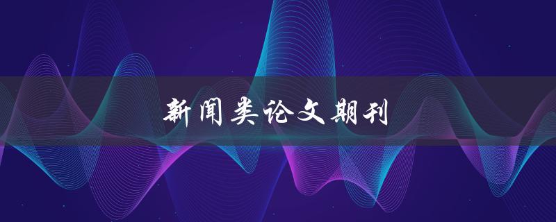 新闻类论文期刊(如何选择合适的发表平台)