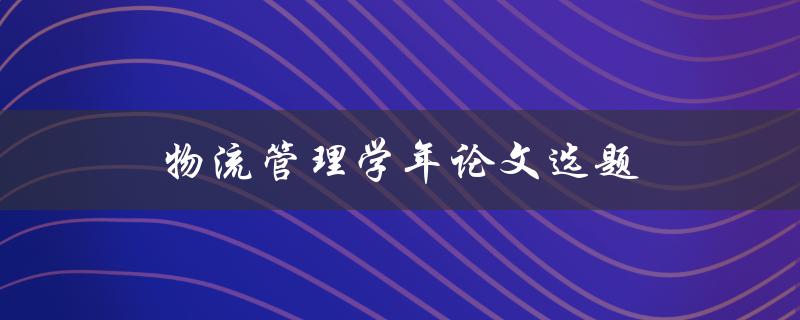 物流管理学年论文选题(如何选择适合自己的研究方向)