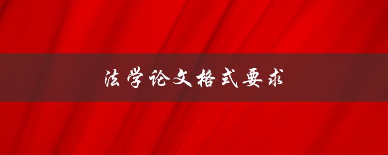 法学论文格式要求(如何正确撰写法学论文)