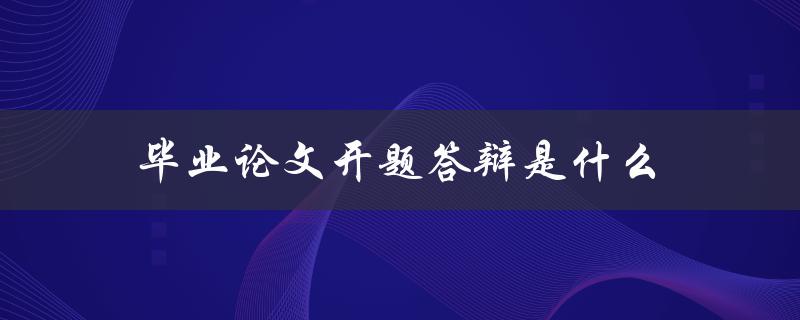 毕业论文开题答辩是什么