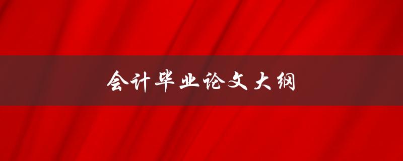 会计毕业论文大纲(如何撰写一个完整且有条理的指南)