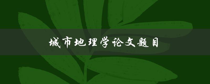 城市地理学论文题目(如何探索城市发展的空间模式)
