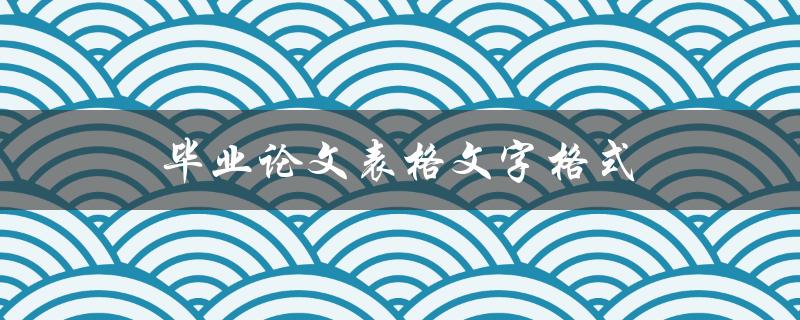 毕业论文表格文字格式(如何规范设置和编辑)