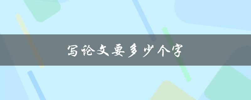 写论文要多少个字(学术论文字数要求全解析)