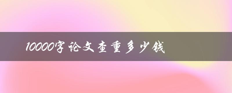 10000字论文查重多少钱