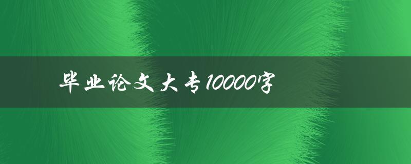 毕业论文大专10000字(高质量大专论文)