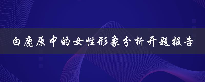白鹿原中的女性形象分析开题报告