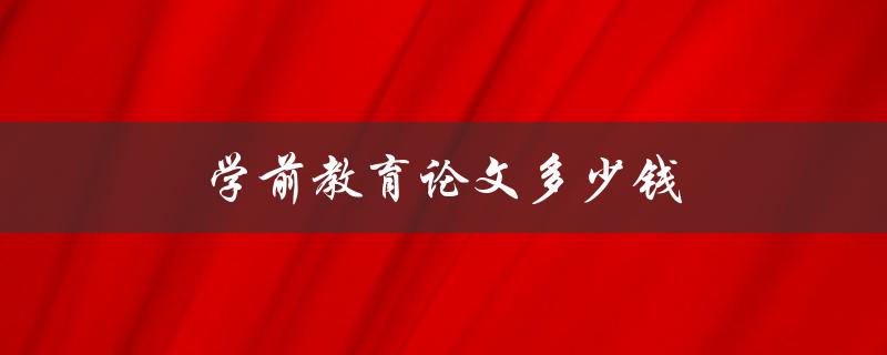 学前教育论文多少钱(写一篇优秀的论文需要付出哪些成本)