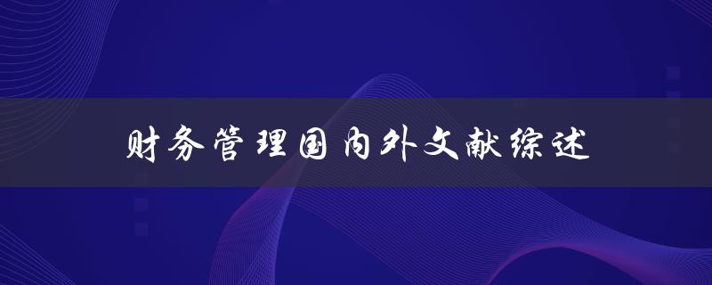 财务管理国内外文献综述哪些研究成果值得借鉴