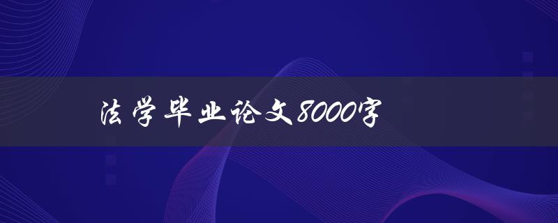 法学毕业论文8000字(如何写出高质量的论文)