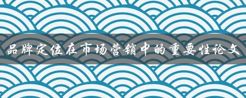 品牌定位在市场营销中的重要性论文