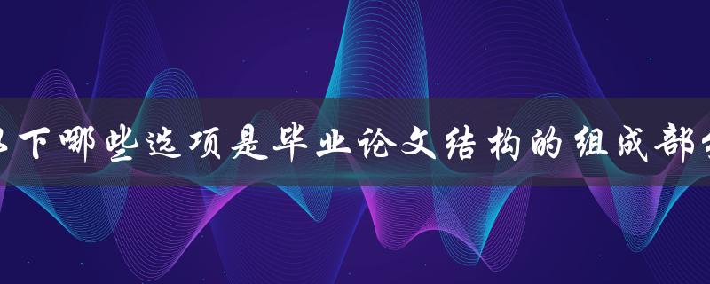 以下哪些选项是毕业论文结构的组成部分