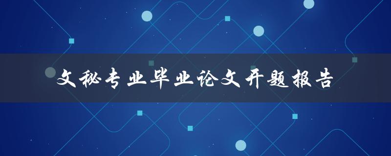 如何撰写一份优秀的文秘专业毕业论文开题报告