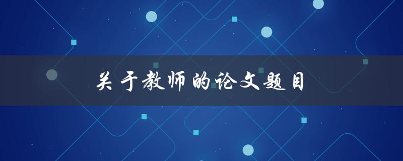 关于教师的论文题目(如何提高教师教学能力)