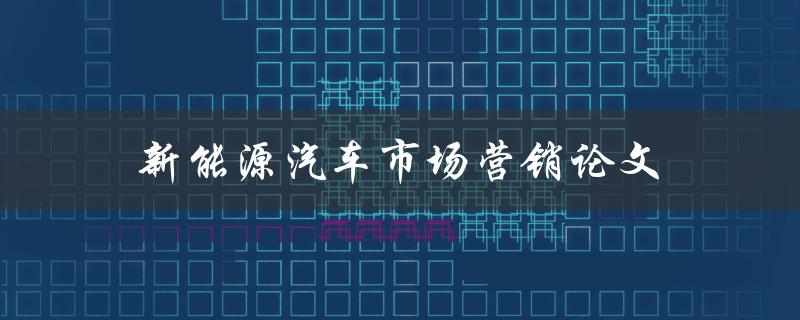 新能源汽车市场营销论文(如何制定有效的营销策略)