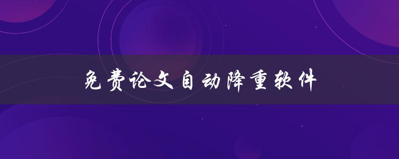 免费论文自动降重软件(有哪些好用的推荐？)