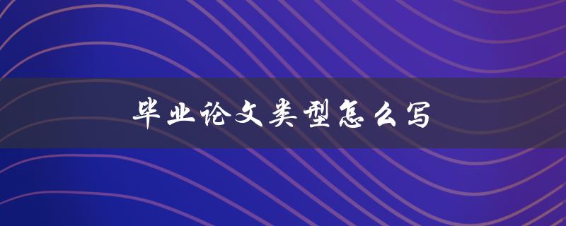 毕业论文类型怎么写(有哪些常见的写作方式)