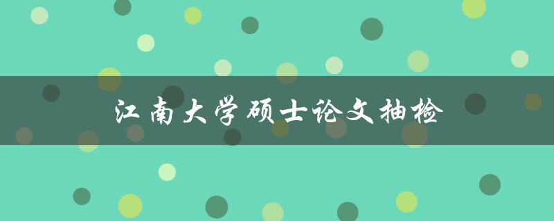 江南大学硕士论文抽检(如何应对抽检的挑战)