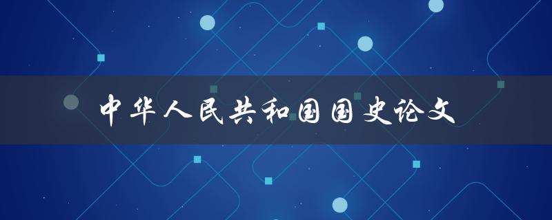 中华人民共和国国史论文(如何撰写一篇高质量的论文)