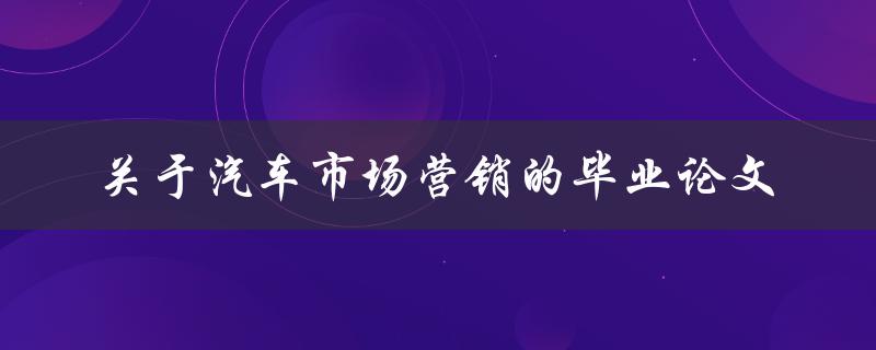 如何进行汽车市场营销？——探究汽车市场营销的毕业论文