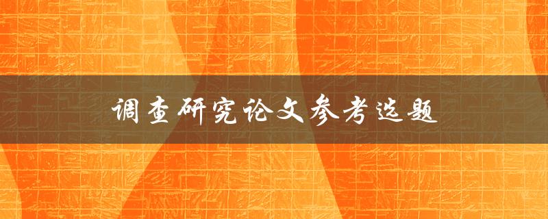 调查研究论文参考选题(如何选择合适的研究题目)