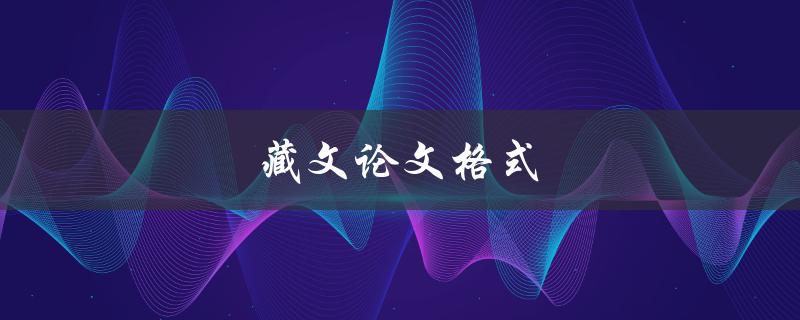 藏文论文格式(有哪些要求和规范？)