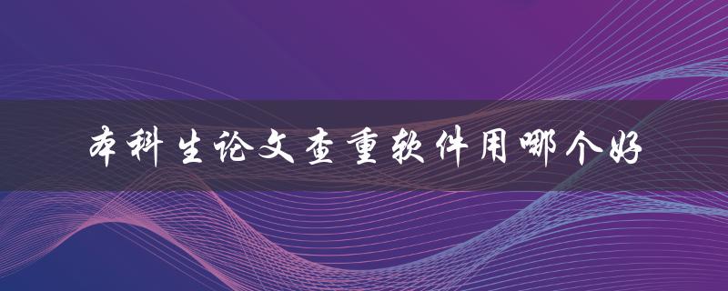 本科生论文查重软件用哪个好 本科生论文查重软件用哪个好
