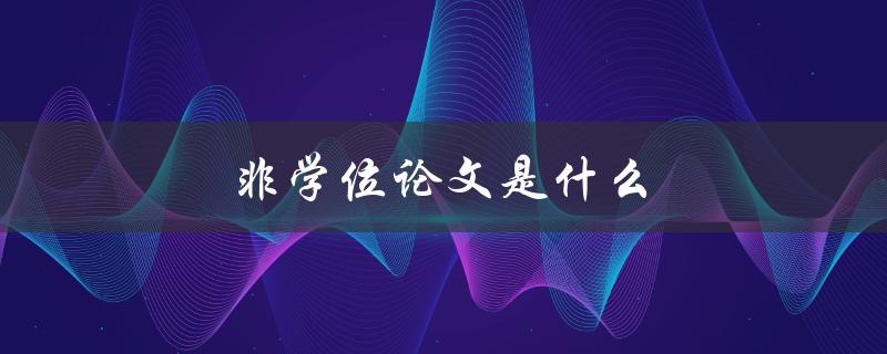 非学位论文是什么(毕业论文的两种类型)
