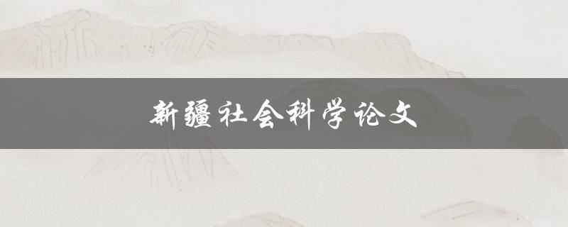 新疆社会科学论文(如何撰写高质量的研究论文)