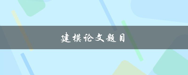 建模论文题目(如何选择合适的研究对象和方法)