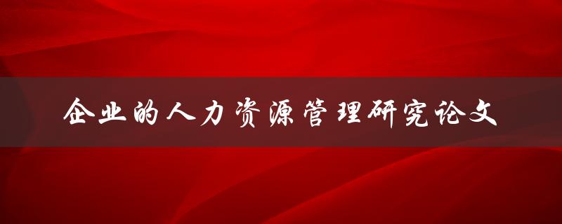 如何撰写一篇高质量的企业人力资源管理研究论文