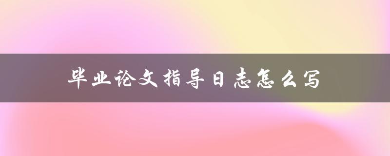 毕业论文指导日志怎么写(详细步骤解析)