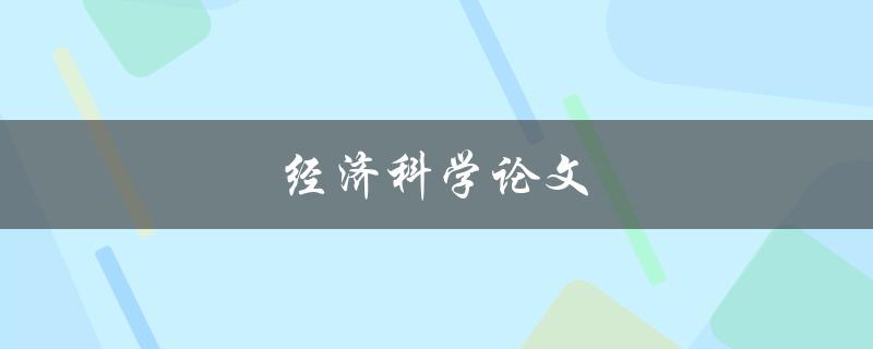 经济科学论文(如何撰写一篇高质量的经济科学论文)