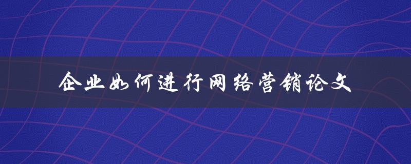 企业如何进行网络营销论文