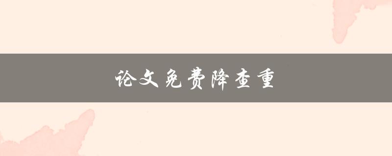 论文免费降查重(如何找到可靠的免费查重工具)