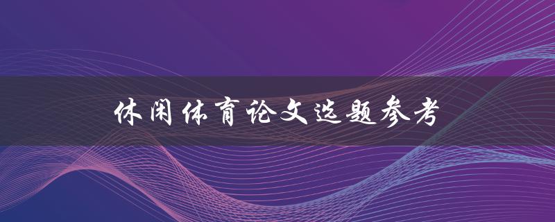 休闲体育论文选题参考(如何选择适合的研究方向)