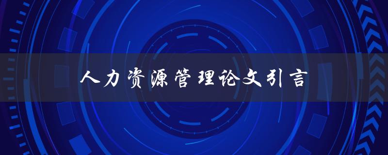人力资源管理论文引言(如何撰写引人入胜的开篇)