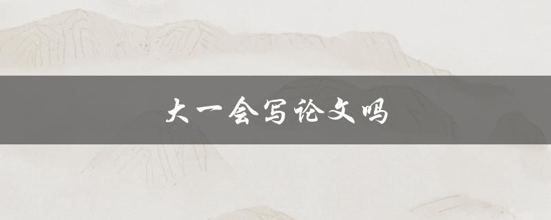 大一会写论文吗(大一学生需要写论文吗？)