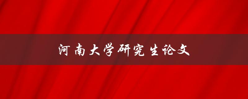 河南大学研究生论文(如何写好一篇优秀的研究生论文)