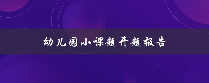 幼儿园小课题开题报告(如何选择适合的研究题目)