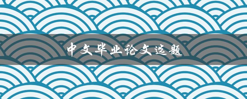 中文毕业论文选题(如何选择适合自己的研究方向)