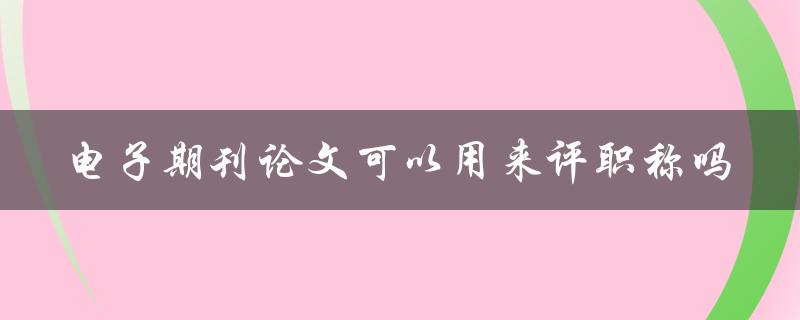 电子期刊论文可以用来评职称吗