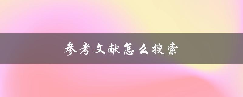 参考文献怎么搜索(推荐几个高效的方法)