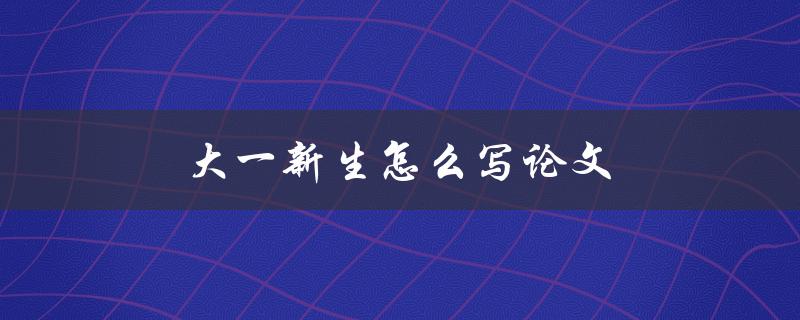 大一新生怎么写论文(有哪些写作技巧和注意事项)