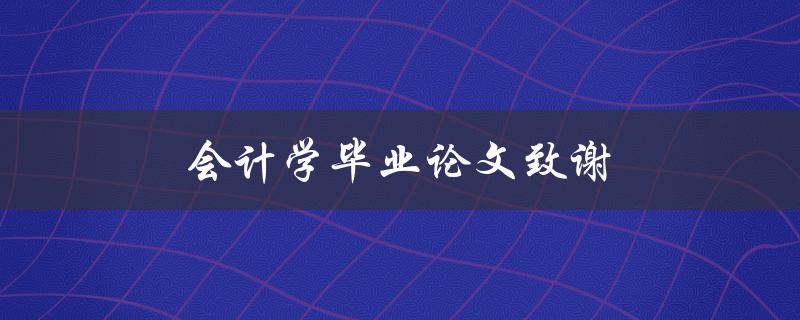 会计学毕业论文致谢(如何写出感人至深的致谢词)