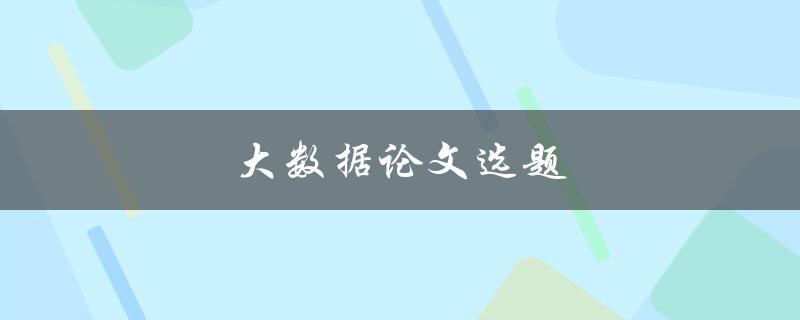 大数据论文选题(如何选择适合的研究方向)