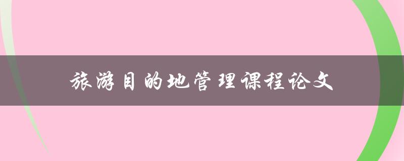 旅游目的地管理课程论文(如何撰写高质量的研究论文)